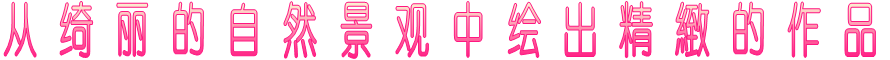 从 绮 丽 的 自 然 景 观 中 绘 出 精 緻 的 作 品