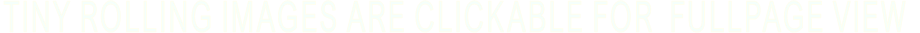 TINY ROLLING IMAGES ARE CLICKABLE FOR  FULLPAGE VIEW