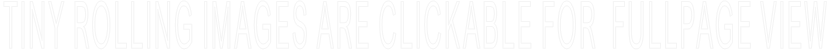 TINY ROLLING IMAGES ARE CLICKABLE FOR  FULLPAGE VIEW